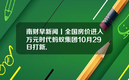 南财早新闻丨全国房价进入万元时代蚂蚁集团10月29日打新.