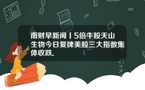 南财早新闻丨5倍牛股天山生物今日复牌美股三大指数集体收跌.