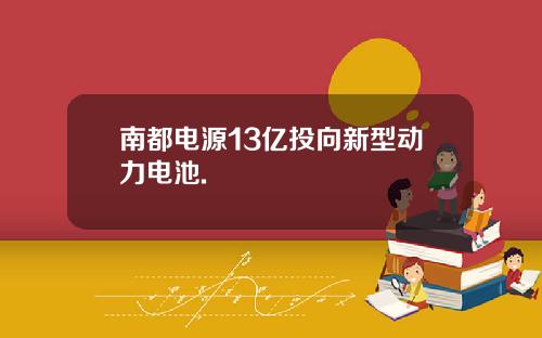 南都电源13亿投向新型动力电池.