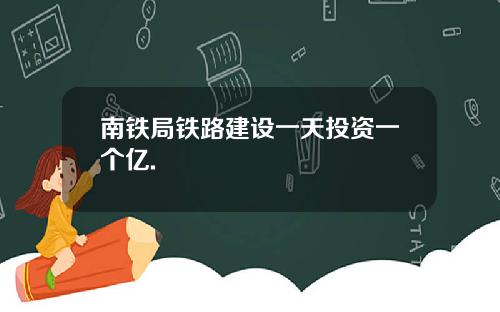 南铁局铁路建设一天投资一个亿.
