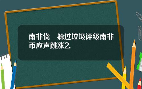 南非侥倖躲过垃圾评级南非币应声跳涨2.