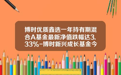 博时优质鑫选一年持有期混合A基金最新净值跌幅达3.33%-博时新兴成长基金今日净值