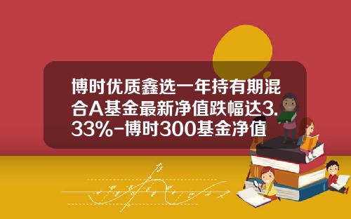 博时优质鑫选一年持有期混合A基金最新净值跌幅达3.33%-博时300基金净值