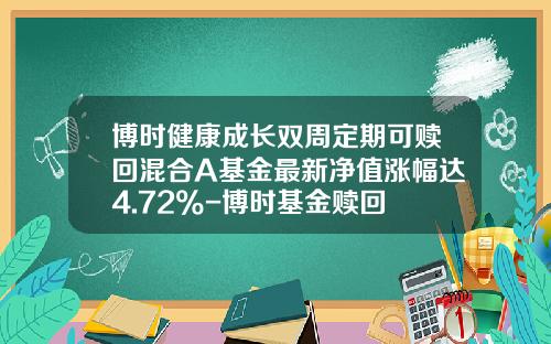 博时健康成长双周定期可赎回混合A基金最新净值涨幅达4.72%-博时基金赎回