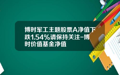 博时军工主题股票A净值下跌1.54%请保持关注-博时价值基金净值