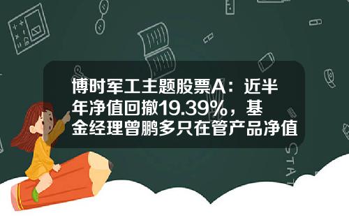 博时军工主题股票A：近半年净值回撤19.39%，基金经理曾鹏多只在管产品净值下跌-博时主题基金净值查询