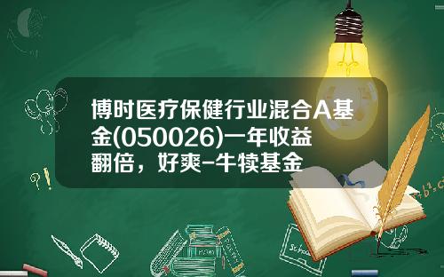 博时医疗保健行业混合A基金(050026)一年收益翻倍，好爽-牛犊基金