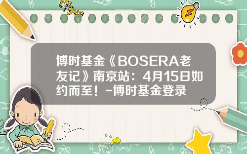 博时基金《BOSERA老友记》南京站：4月15日如约而至！-博时基金登录