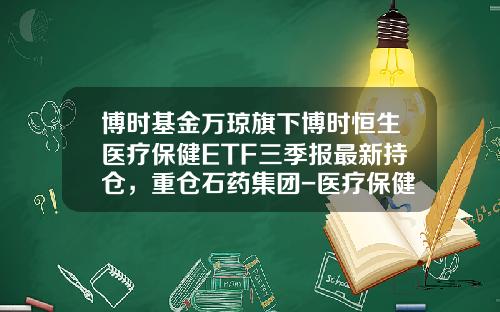 博时基金万琼旗下博时恒生医疗保健ETF三季报最新持仓，重仓石药集团-医疗保健基金