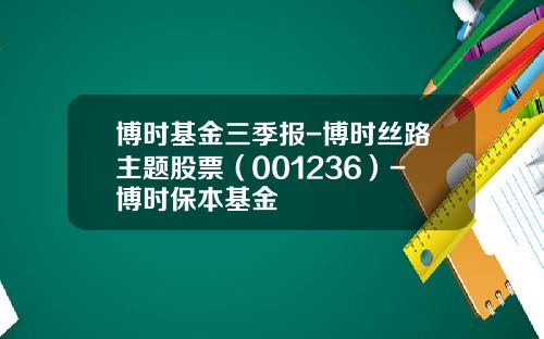 博时基金三季报-博时丝路主题股票（001236）-博时保本基金