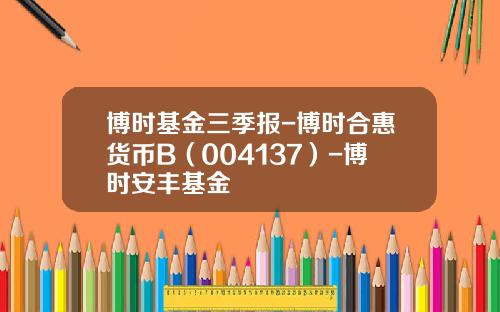 博时基金三季报-博时合惠货币B（004137）-博时安丰基金