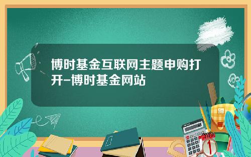 博时基金互联网主题申购打开-博时基金网站