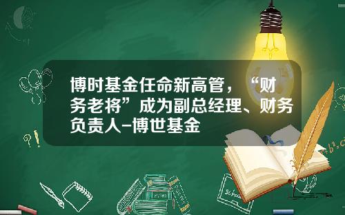博时基金任命新高管，“财务老将”成为副总经理、财务负责人-博世基金