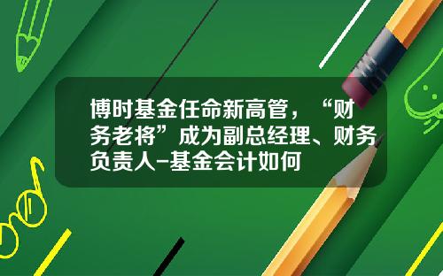 博时基金任命新高管，“财务老将”成为副总经理、财务负责人-基金会计如何