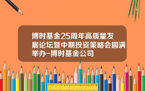 博时基金25周年高质量发展论坛暨中期投资策略会圆满举办-博时基金公司