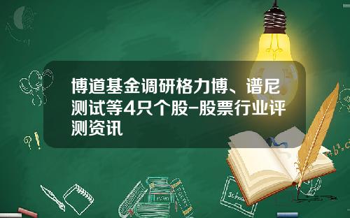 博道基金调研格力博、谱尼测试等4只个股-股票行业评测资讯