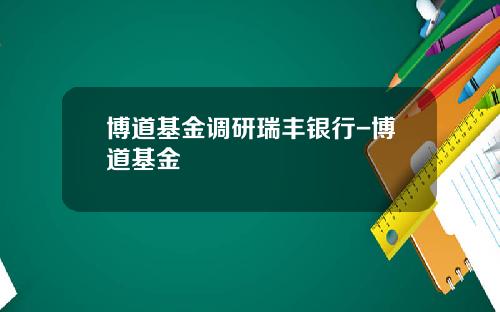 博道基金调研瑞丰银行-博道基金