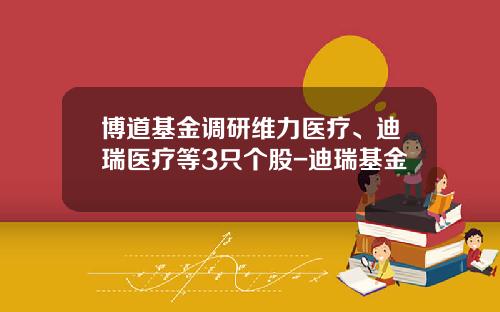 博道基金调研维力医疗、迪瑞医疗等3只个股-迪瑞基金