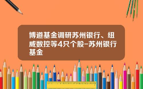 博道基金调研苏州银行、纽威数控等4只个股-苏州银行基金