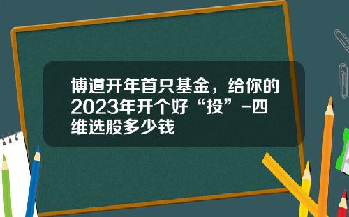 博道开年首只基金，给你的2023年开个好“投”-四维选股多少钱
