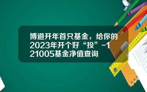 博道开年首只基金，给你的2023年开个好“投”-121005基金净值查询