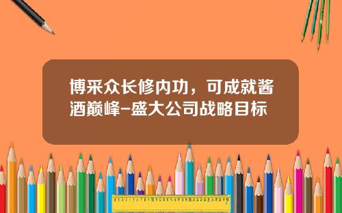 博采众长修内功，可成就酱酒巅峰-盛大公司战略目标