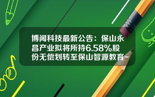 博闻科技最新公告：保山永昌产业拟将所持6.58%股份无偿划转至保山智源教育-保山证券公司电话