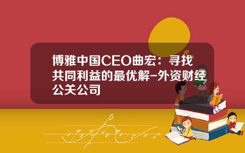 博雅中国CEO曲宏：寻找共同利益的最优解-外资财经公关公司