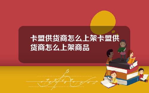 卡盟供货商怎么上架卡盟供货商怎么上架商品 卡盟供货商怎么上架卡盟供货商怎么上架商品