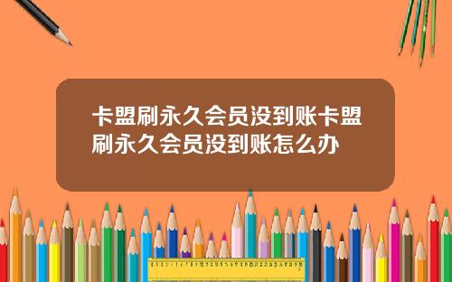 卡盟刷永久会员没到账卡盟刷永久会员没到账怎么办