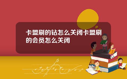 卡盟刷的钻怎么关闭卡盟刷的会员怎么关闭