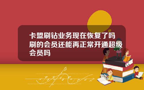 卡盟刷钻业务现在恢复了吗刷的会员还能再正常开通超级会员吗