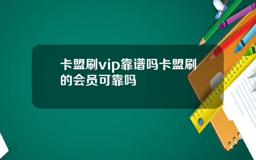 卡盟刷vip靠谱吗卡盟刷的会员可靠吗