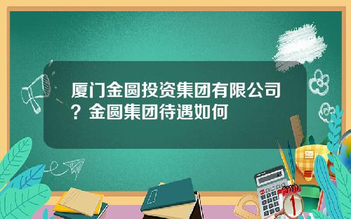 厦门金圆投资集团有限公司？金圆集团待遇如何