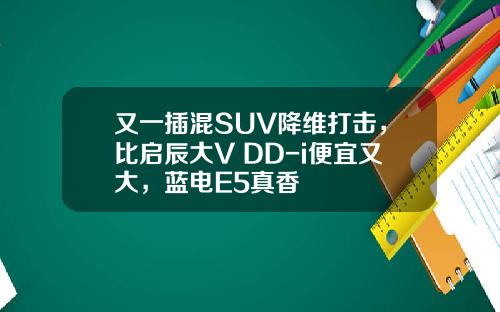 又一插混SUV降维打击，比启辰大V DD-i便宜又大，蓝电E5真香