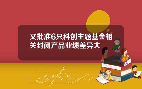 又批准6只科创主题基金相关封闭产品业绩差异大