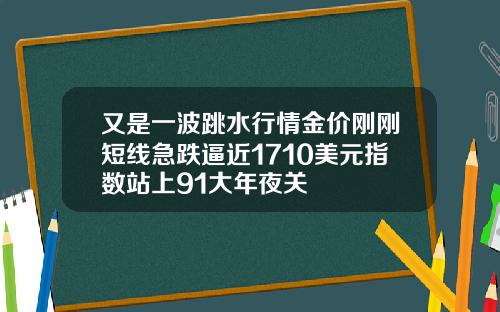 又是一波跳水行情金价刚刚短线急跌逼近1710美元指数站上91大年夜关