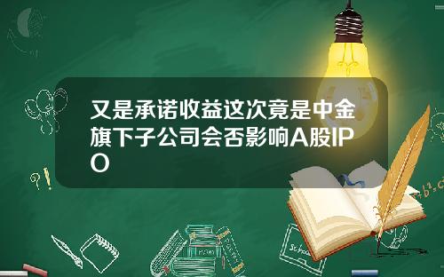 又是承诺收益这次竟是中金旗下子公司会否影响A股IPO