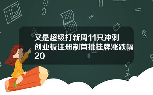 又是超级打新周11只冲刺创业板注册制首批挂牌涨跌幅20