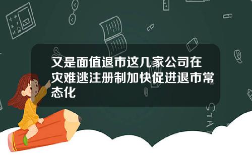 又是面值退市这几家公司在灾难逃注册制加快促进退市常态化