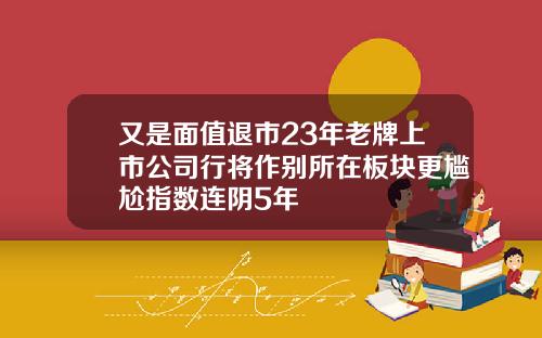 又是面值退市23年老牌上市公司行将作别所在板块更尴尬指数连阴5年