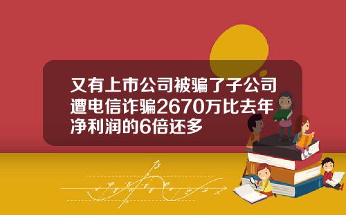 又有上市公司被骗了子公司遭电信诈骗2670万比去年净利润的6倍还多