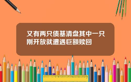 又有两只债基清盘其中一只刚开放就遭遇巨额赎回