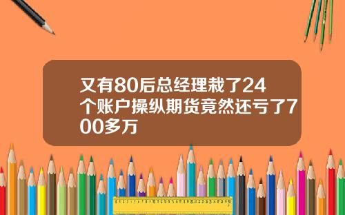 又有80后总经理栽了24个账户操纵期货竟然还亏了700多万