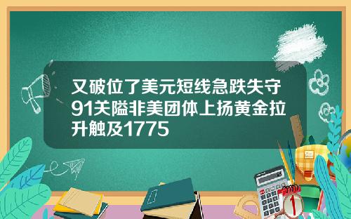 又破位了美元短线急跌失守91关隘非美团体上扬黄金拉升触及1775