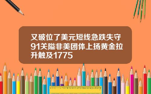 又破位了美元短线急跌失守91关隘非美团体上扬黄金拉升触及1775
