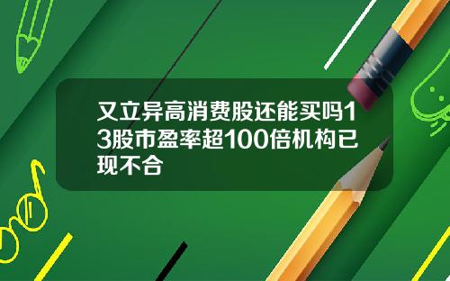 又立异高消费股还能买吗13股市盈率超100倍机构已现不合