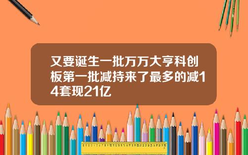 又要诞生一批万万大亨科创板第一批减持来了最多的减14套现21亿