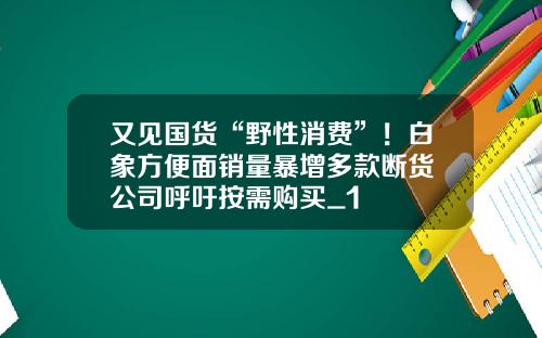 又见国货“野性消费”！白象方便面销量暴增多款断货 公司呼吁按需购买_1