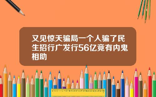 又见惊天骗局一个人骗了民生招行广发行56亿竟有内鬼相助